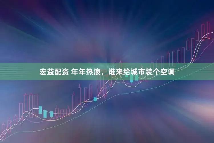 宏益配资 年年热浪，谁来给城市装个空调