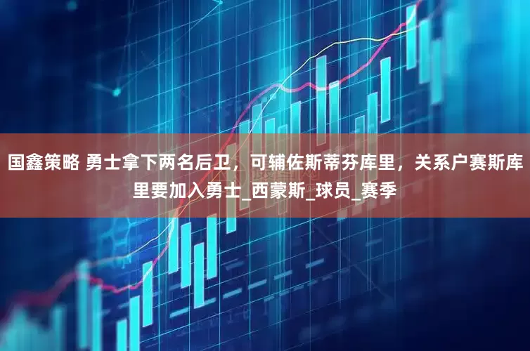 国鑫策略 勇士拿下两名后卫，可辅佐斯蒂芬库里，关系户赛斯库里要加入勇士_西蒙斯_球员_赛季