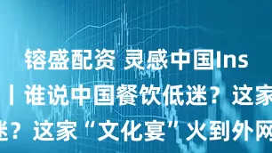 镕盛配资 灵感中国Inspiration丨谁说中国餐饮低迷？这家“文化宴”火到外网一票难求！