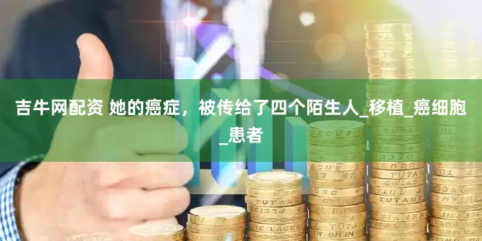 吉牛网配资 她的癌症，被传给了四个陌生人_移植_癌细胞_患者
