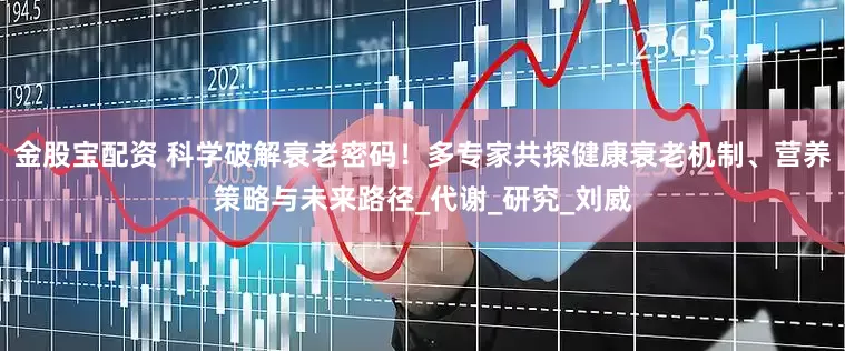 金股宝配资 科学破解衰老密码！多专家共探健康衰老机制、营养策略与未来路径_代谢_研究_刘威