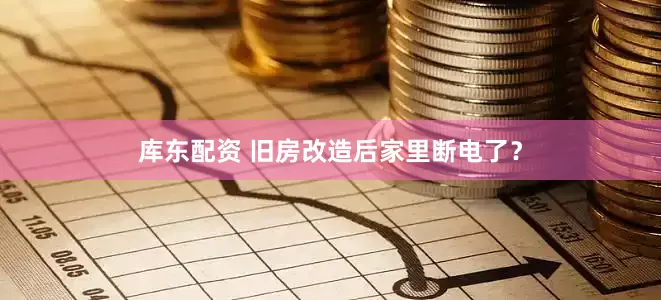库东配资 旧房改造后家里断电了？