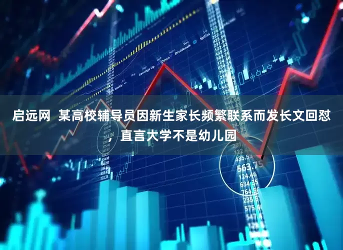 启远网  某高校辅导员因新生家长频繁联系而发长文回怼，直言大学不是幼儿园
