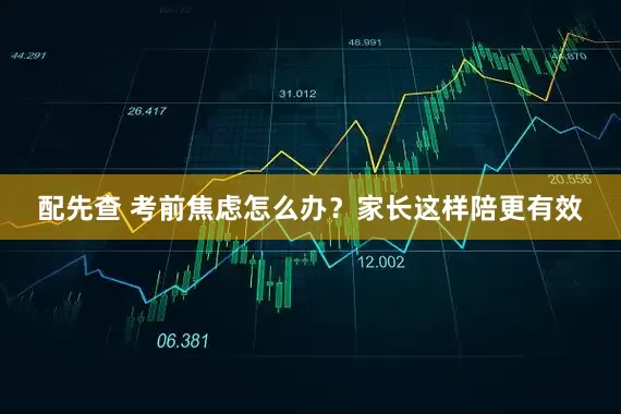 配先查 考前焦虑怎么办？家长这样陪更有效