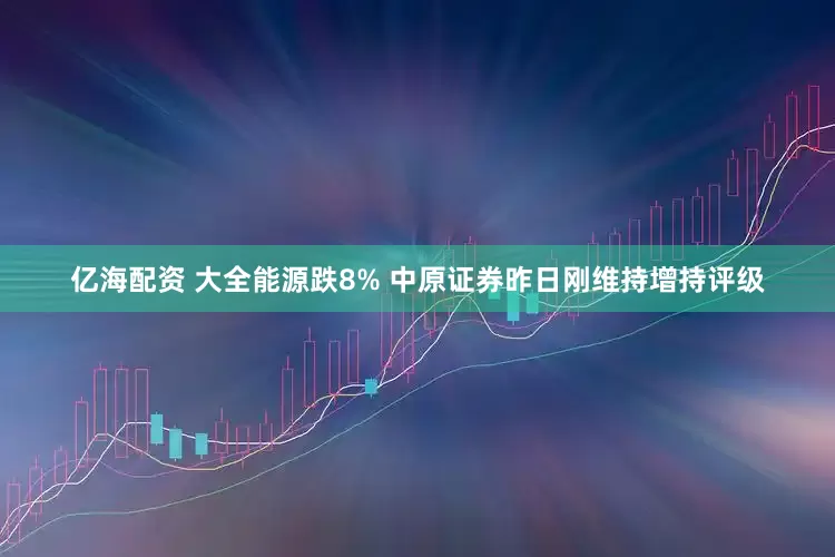 亿海配资 大全能源跌8% 中原证券昨日刚维持增持评级