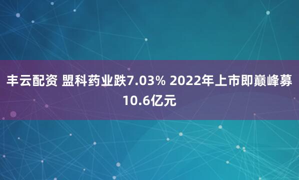 丰云配资 盟科药业跌7.03% 2022年上市即巅峰募10.6亿元