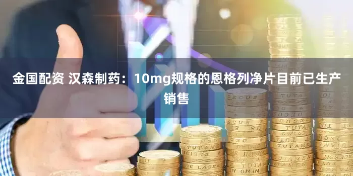 金国配资 汉森制药：10mg规格的恩格列净片目前已生产销售