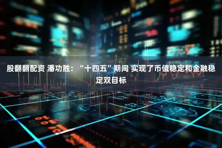 股翻翻配资 潘功胜：“十四五”期间 实现了币值稳定和金融稳定双目标