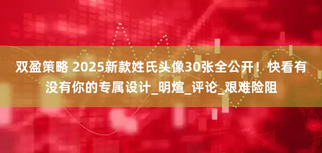 双盈策略 2025新款姓氏头像30张全公开！快看有没有你的专属设计_明煊_评论_艰难险阻