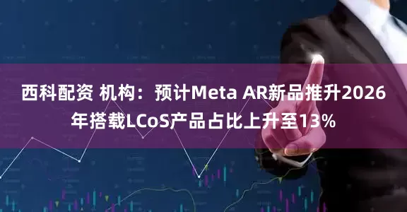 西科配资 机构：预计Meta AR新品推升2026年搭载LCoS产品占比上升至13%