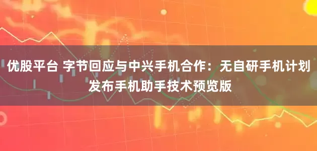优股平台 字节回应与中兴手机合作：无自研手机计划 发布手机助手技术预览版