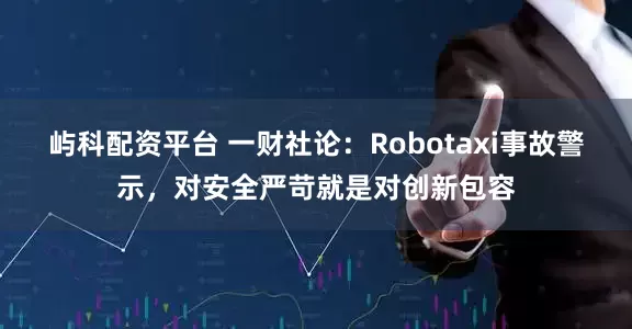 屿科配资平台 一财社论：Robotaxi事故警示，对安全严苛就是对创新包容