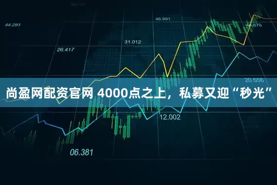 尚盈网配资官网 4000点之上，私募又迎“秒光”