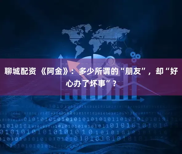 聊城配资 《阿金》：多少所谓的“朋友”，却“好心办了坏事”？