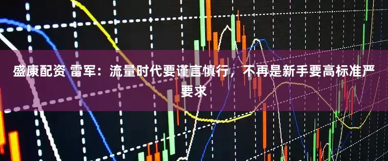 盛康配资 雷军：流量时代要谨言慎行，不再是新手要高标准严要求